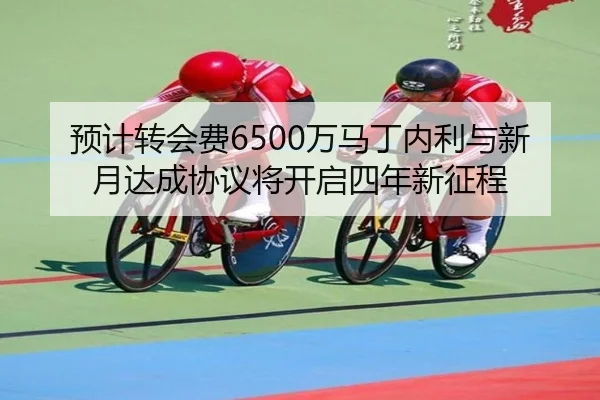 预计转会费6500万马丁内利与新月达成协议将开启四年新征程