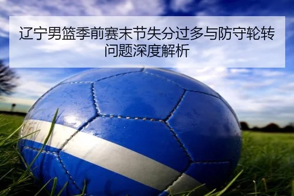 辽宁男篮季前赛末节失分过多与防守轮转问题深度解析